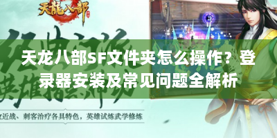 天龙八部SF文件夹怎么操作？登录器安装及常见问题全解析