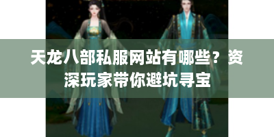 天龙八部私服网站有哪些？资深玩家带你避坑寻宝