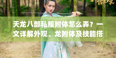 天龙八部私服附体怎么弄？一文详解外观、龙附体及技能搭配攻略