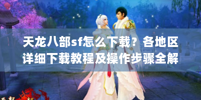 天龙八部sf怎么下载？各地区详细下载教程及操作步骤全解析