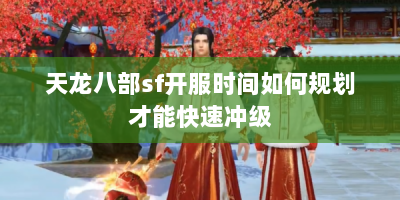 天龙八部sf开服时间如何规划才能快速冲级