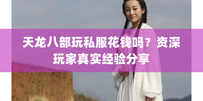 天龙八部玩私服花钱吗？资深玩家真实经验分享