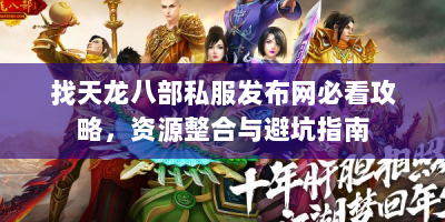 找天龙八部私服发布网必看攻略，资源整合与避坑指南