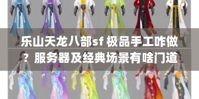 乐山天龙八部sf 极品手工咋做？服务器及经典场景有啥门道？