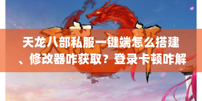 天龙八部私服一键端怎么搭建、修改器咋获取？登录卡顿咋解决？