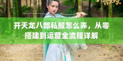 开天龙八部私服怎么弄，从零搭建到运营全流程详解