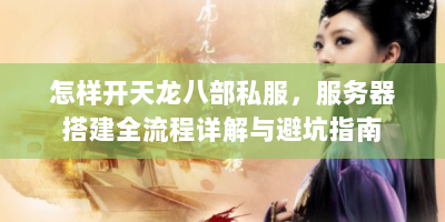 怎样开天龙八部私服，服务器搭建全流程详解与避坑指南