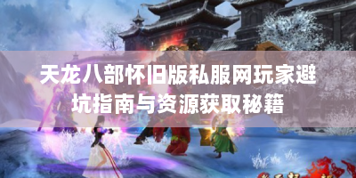 天龙八部怀旧版私服网玩家避坑指南与资源获取秘籍