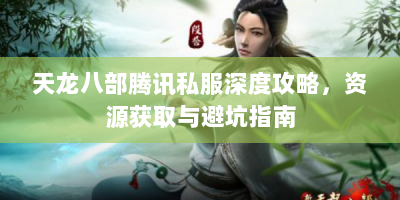 天龙八部腾讯私服深度攻略，资源获取与避坑指南