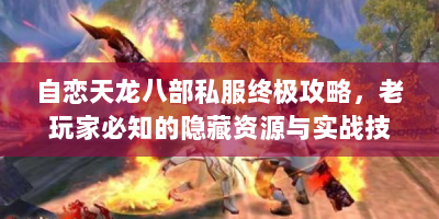 自恋天龙八部私服终极攻略，老玩家必知的隐藏资源与实战技巧