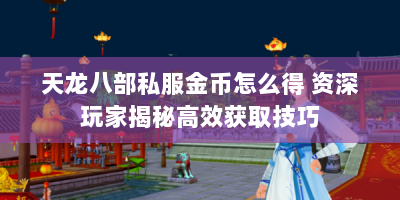 天龙八部私服金币怎么得 资深玩家揭秘高效获取技巧