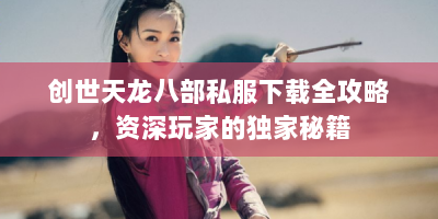创世天龙八部私服下载全攻略，资深玩家的独家秘籍