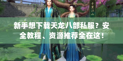 新手想下载天龙八部私服？安全教程、资源推荐全在这！