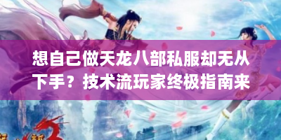 想自己做天龙八部私服却无从下手？技术流玩家终极指南来解惑！