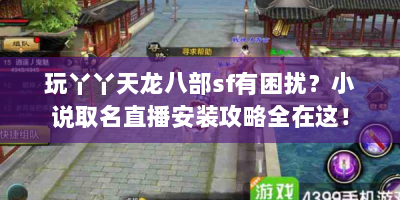 玩丫丫天龙八部sf有困扰？小说取名直播安装攻略全在这！