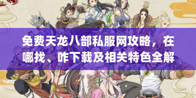 免费天龙八部私服网攻略，在哪找、咋下载及相关特色全解析