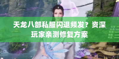 天龙八部私服闪退频发？资深玩家亲测修复方案