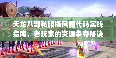 天龙八部私服撕风魔代码实战指南，老玩家的资源争夺秘诀