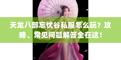 天龙八部忘忧谷私服怎么玩？攻略、常见问题解答全在这！