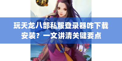 玩天龙八部私服登录器咋下载安装？一文讲清关键要点
