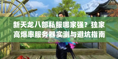 新天龙八部私服哪家强？独家高爆率服务器实测与避坑指南！