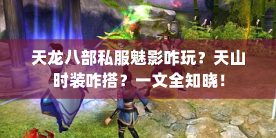 天龙八部私服魅影咋玩？天山时装咋搭？一文全知晓！