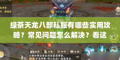 绿茶天龙八部私服有哪些实用攻略？常见问题怎么解决？看这！