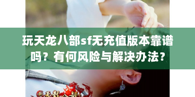 玩天龙八部sf无充值版本靠谱吗？有何风险与解决办法？