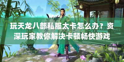玩天龙八部私服太卡怎么办？资深玩家教你解决卡顿畅快游戏