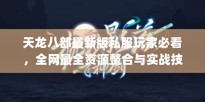 天龙八部最新版私服玩家必看，全网最全资源整合与实战技巧
