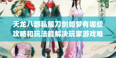 天龙八部私服刀剑如梦有哪些攻略和玩法能解决玩家游戏难题？