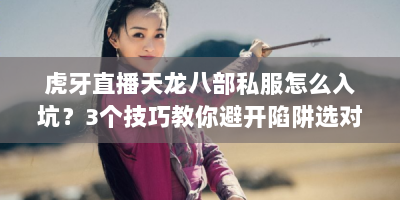 虎牙直播天龙八部私服怎么入坑？3个技巧教你避开陷阱选对服务器