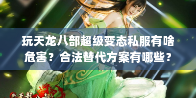 玩天龙八部超级变态私服有啥危害？合法替代方案有哪些？