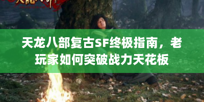 天龙八部复古SF终极指南，老玩家如何突破战力天花板