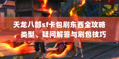 天龙八部sf卡包刷东西全攻略，类型、疑问解答与刷包技巧有哪些？
