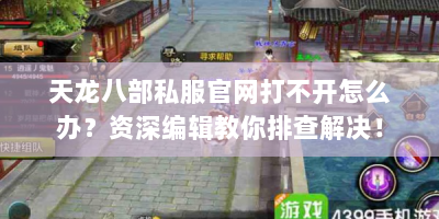 天龙八部私服官网打不开怎么办？资深编辑教你排查解决！