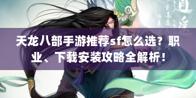 天龙八部手游推荐sf怎么选？职业、下载安装攻略全解析！