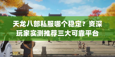 天龙八部私服哪个稳定？资深玩家实测推荐三大可靠平台