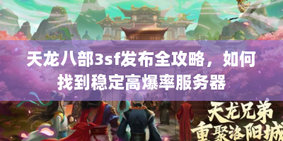 天龙八部3sf发布全攻略，如何找到稳定高爆率服务器