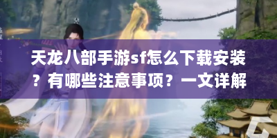 天龙八部手游sf怎么下载安装？有哪些注意事项？一文详解