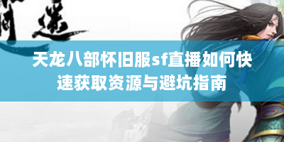 天龙八部怀旧服sf直播如何快速获取资源与避坑指南