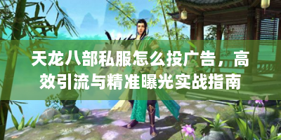 天龙八部私服怎么投广告，高效引流与精准曝光实战指南