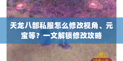 天龙八部私服怎么修改视角、元宝等？一文解锁修改攻略