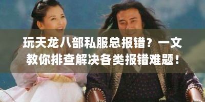 玩天龙八部私服总报错？一文教你排查解决各类报错难题！