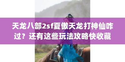 天龙八部2sf夏傲天龙打神仙咋过？还有这些玩法攻略快收藏！