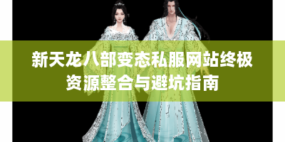 新天龙八部变态私服网站终极资源整合与避坑指南