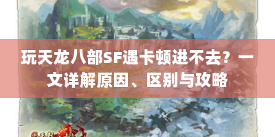 玩天龙八部SF遇卡顿进不去？一文详解原因、区别与攻略