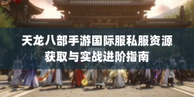 天龙八部手游国际服私服资源获取与实战进阶指南