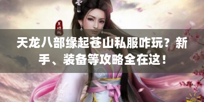 天龙八部缘起苍山私服咋玩？新手、装备等攻略全在这！
