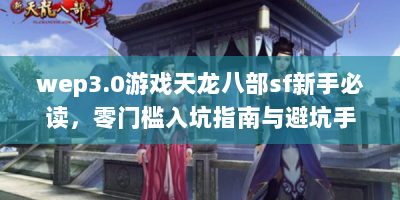 wep3.0游戏天龙八部sf新手必读，零门槛入坑指南与避坑手册